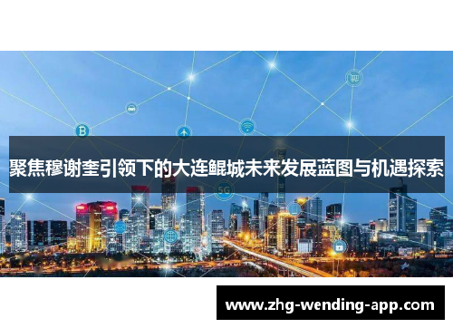 聚焦穆谢奎引领下的大连鲲城未来发展蓝图与机遇探索 聚焦穆谢奎引领下的大连鲲城未来发展蓝图与机遇探索