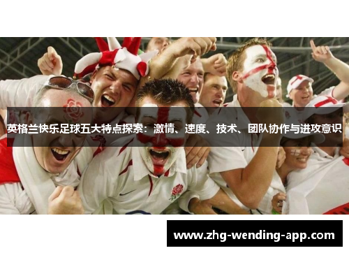 英格兰快乐足球五大特点探索:激情、速度、技术、团队协作与进攻意识 英格兰快乐足球五大特点探索:激情、速度、技术、团队协作与进攻意识