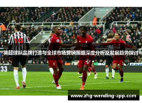英超球队品牌打造与全球市场营销策略深度分析及发展趋势探讨 英超球队品牌打造与全球市场营销策略深度分析及发展趋势探讨