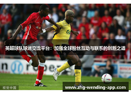 英超球队球迷交流平台:加强全球粉丝互动与联系的创新之道 英超球队球迷交流平台:加强全球粉丝互动与联系的创新之道