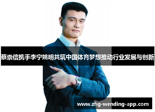 蔡崇信携手李宁姚明共筑中国体育梦想推动行业发展与创新 蔡崇信携手李宁姚明共筑中国体育梦想推动行业发展与创新