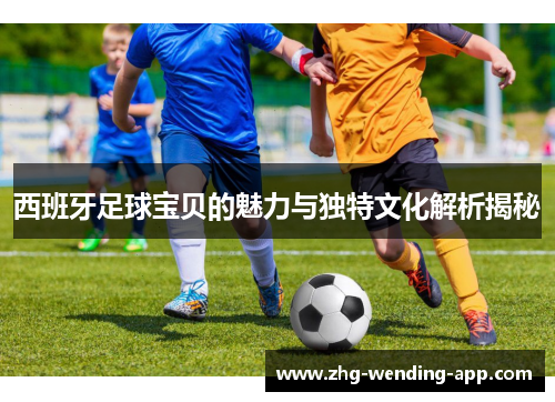 西班牙足球宝贝的魅力与独特文化解析揭秘 西班牙足球宝贝的魅力与独特文化解析揭秘
