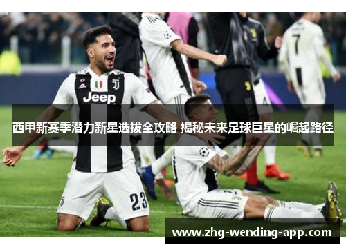 西甲新赛季潜力新星选拔全攻略 揭秘未来足球巨星的崛起路径