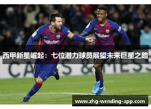 西甲新星崛起:七位潜力球员展望未来巨星之路 西甲新星崛起:七位潜力球员展望未来巨星之路