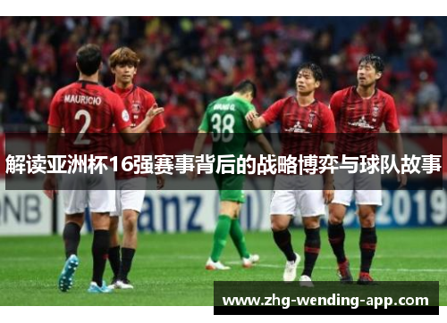 解读亚洲杯16强赛事背后的战略博弈与球队故事 解读亚洲杯16强赛事背后的战略博弈与球队故事