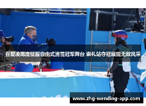 谷爱凌再度征服自由式滑雪冠军舞台 崇礼站夺冠展现无敌风采 谷爱凌再度征服自由式滑雪冠军舞台 崇礼站夺冠展现无敌风采