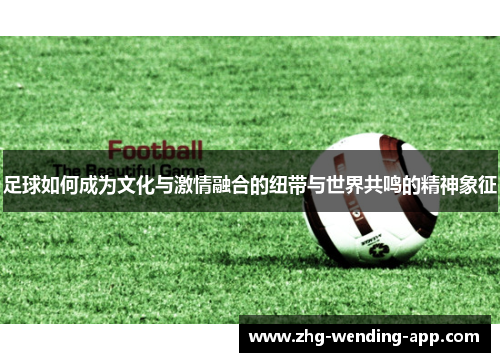 足球如何成为文化与激情融合的纽带与世界共鸣的精神象征