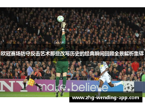 欧冠赛场防守反击艺术那些改写历史的经典瞬间回顾全景解析集锦