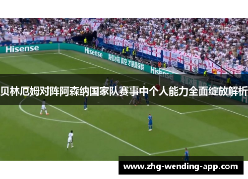 贝林厄姆对阵阿森纳国家队赛事中个人能力全面绽放解析