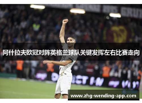 阿什拉夫欧冠对阵英格兰球队关键发挥左右比赛走向