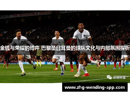 金钱与荣耀的博弈 巴黎圣日耳曼的球队文化与内部氛围探析