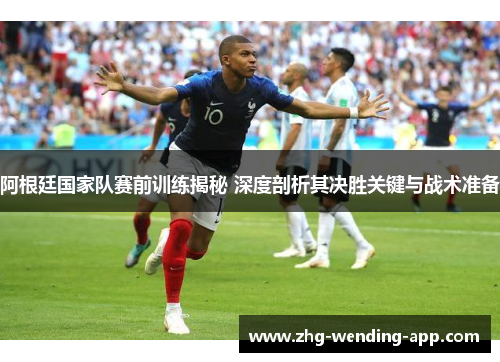 阿根廷国家队赛前训练揭秘 深度剖析其决胜关键与战术准备 阿根廷国家队赛前训练揭秘 深度剖析其决胜关键与战术准备