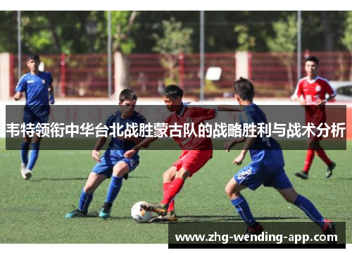 韦特领衔中华台北战胜蒙古队的战略胜利与战术分析