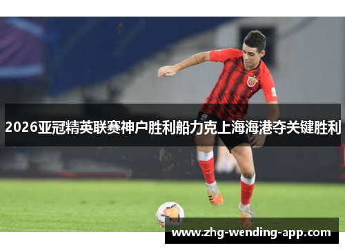 2026亚冠精英联赛神户胜利船力克上海海港夺关键胜利