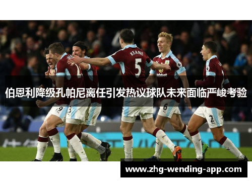 伯恩利降级孔帕尼离任引发热议球队未来面临严峻考验
