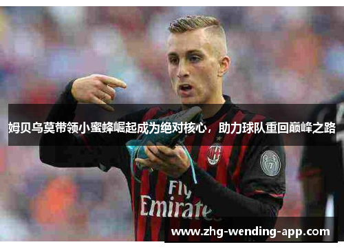 姆贝乌莫带领小蜜蜂崛起成为绝对核心,助力球队重回巅峰之路 姆贝乌莫带领小蜜蜂崛起成为绝对核心,助力球队重回巅峰之路