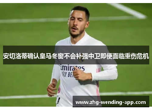 安切洛蒂确认皇马冬窗不会补强中卫即便面临重伤危机