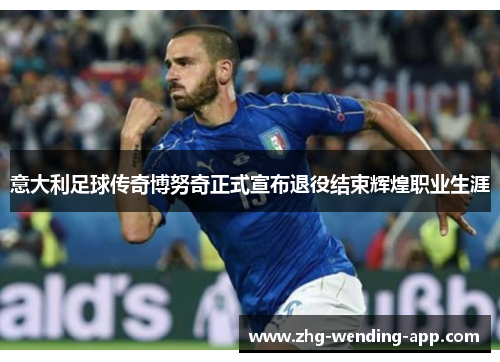 意大利足球传奇博努奇正式宣布退役结束辉煌职业生涯