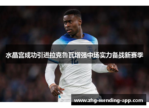 水晶宫成功引进拉克鲁瓦增强中场实力备战新赛季 水晶宫成功引进拉克鲁瓦增强中场实力备战新赛季