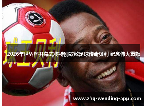 2026年世界杯开幕式将特别致敬足球传奇贝利 纪念伟大贡献
