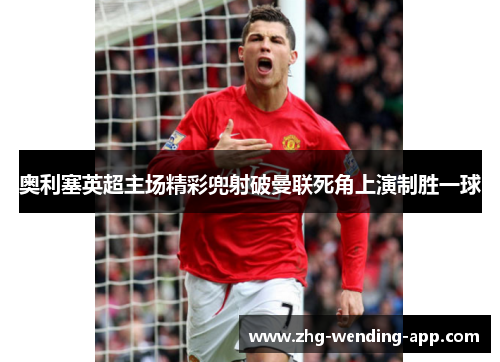 奥利塞英超主场精彩兜射破曼联死角上演制胜一球