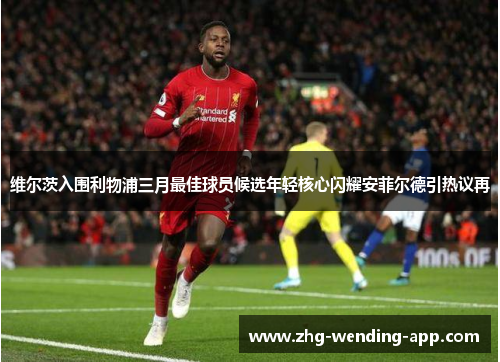 维尔茨入围利物浦三月最佳球员候选年轻核心闪耀安菲尔德引热议再