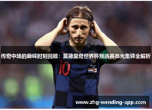 传奇中场的巅峰时刻回顾:莫德里奇世界杯预选赛高光集锦全解析 传奇中场的巅峰时刻回顾:莫德里奇世界杯预选赛高光集锦全解析