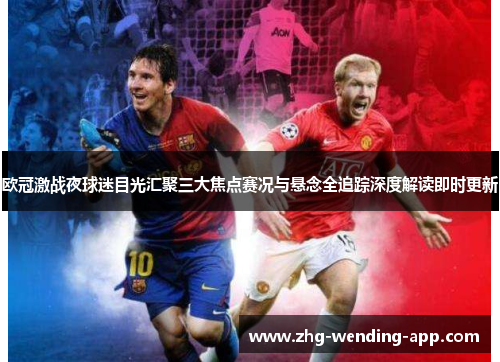 欧冠激战夜球迷目光汇聚三大焦点赛况与悬念全追踪深度解读即时更新