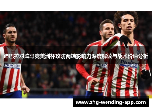 迪巴拉对阵马竞美洲杯攻防两端影响力深度解读与战术价值分析 迪巴拉对阵马竞美洲杯攻防两端影响力深度解读与战术价值分析