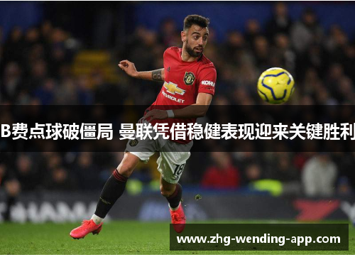 B费点球破僵局 曼联凭借稳健表现迎来关键胜利