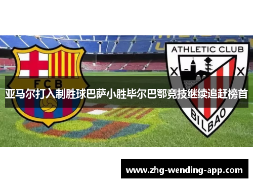 亚马尔打入制胜球巴萨小胜毕尔巴鄂竞技继续追赶榜首