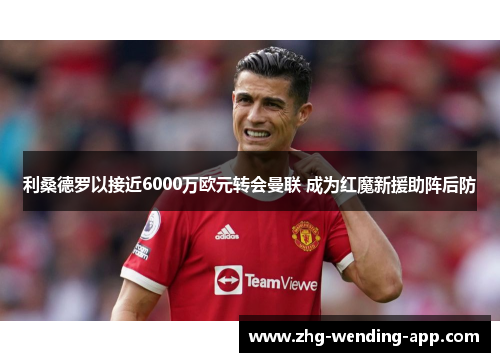 利桑德罗以接近6000万欧元转会曼联 成为红魔新援助阵后防