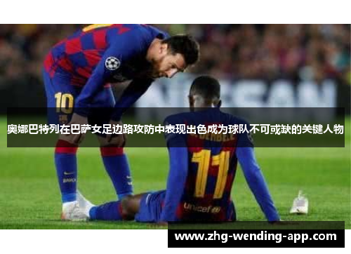 奥娜巴特列在巴萨女足边路攻防中表现出色成为球队不可或缺的关键人物 奥娜巴特列在巴萨女足边路攻防中表现出色成为球队不可或缺的关键人物