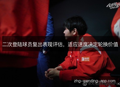 二次登陆球员复出表现评估，适应速度决定轮换价值