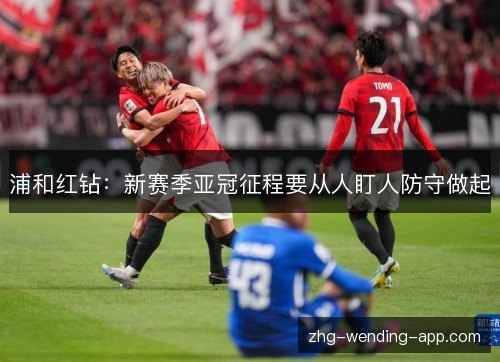 浦和红钻:新赛季亚冠征程要从人盯人防守做起 浦和红钻:新赛季亚冠征程要从人盯人防守做起